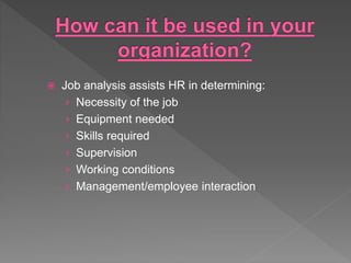  Job analysis assists HR in determining:
› Necessity of the job
› Equipment needed
› Skills required
› Supervision
› Working conditions
› Management/employee interaction
 