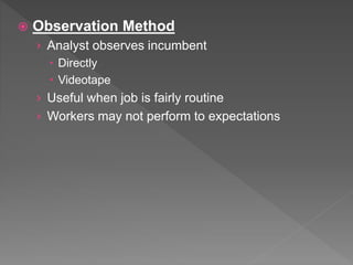  Observation Method
› Analyst observes incumbent
 Directly
 Videotape
› Useful when job is fairly routine
› Workers may not perform to expectations
 