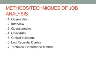 METHODS/TECHNIQUES OF JOB
ANALYSIS
• 1. Observation
• 2. Interview
• 3. Questionnaire
• 4. Checklists
• 5. Critical incidents
• 6. Log Records/ Diaries
• 7. Technical Conference Method
 