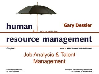 © 2005 Prentice Hall Inc.
All rights reserved.
PowerPoint Presentation by Charlie Cook
The University of West Alabama
t e n t h e d i t i o n
Gary Dessler
Part 2 Recruitment and PlacementChapter 4
Job Analysis & Talent
Management
 