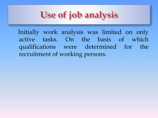 Initially work analysis was limited on only
active tasks. On the basis of which
qualifications were determined for the
recruitment of working persons.
 
