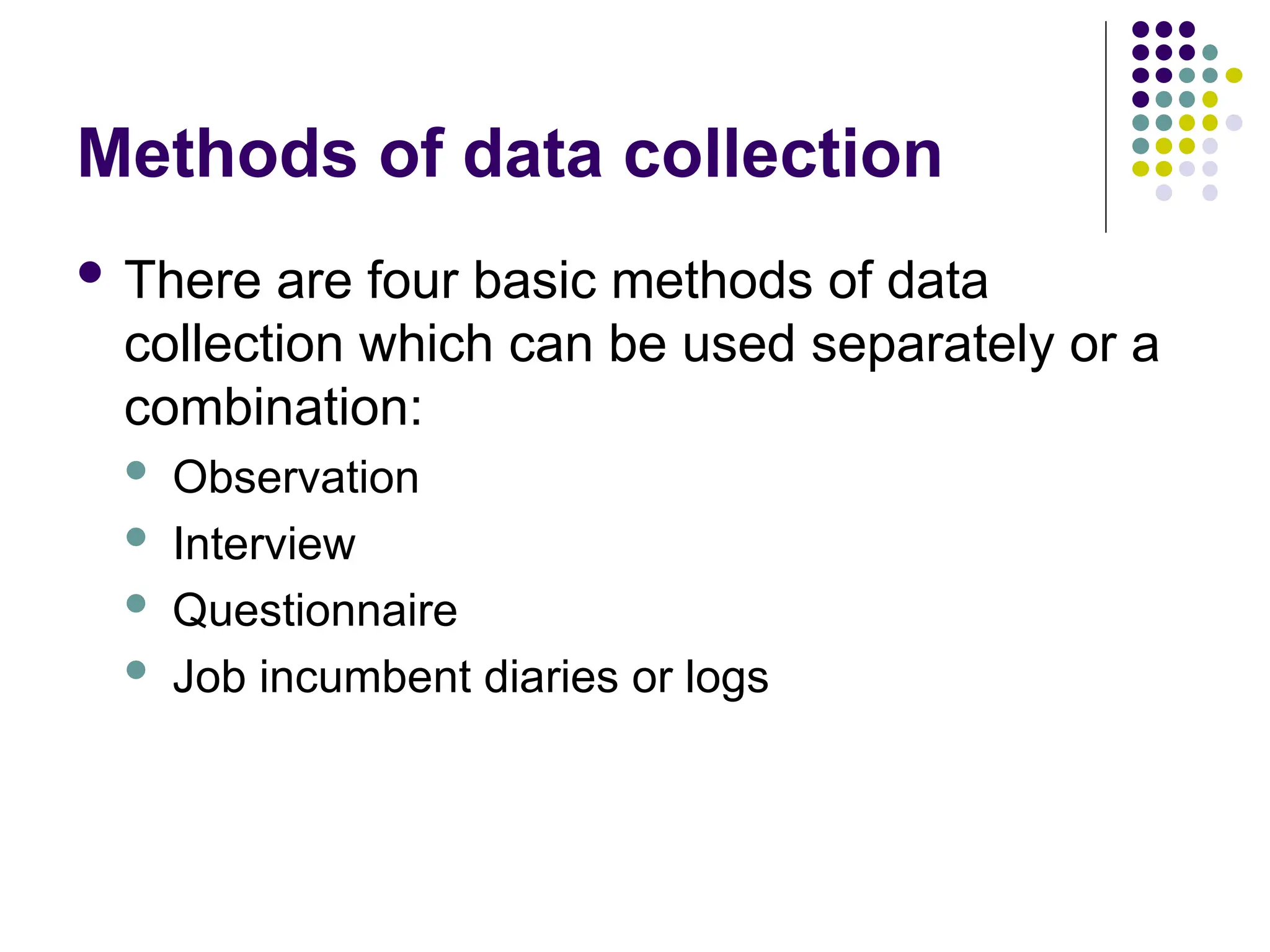 Methods of data collection
 There are four basic methods of data
collection which can be used separately or a
combination:
 Observation
 Interview
 Questionnaire
 Job incumbent diaries or logs
 