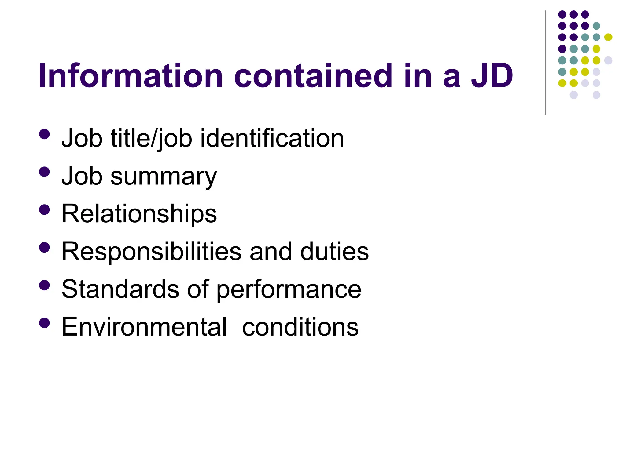 Information contained in a JD
 Job title/job identification
 Job summary
 Relationships
 Responsibilities and duties
 Standards of performance
 Environmental conditions
 