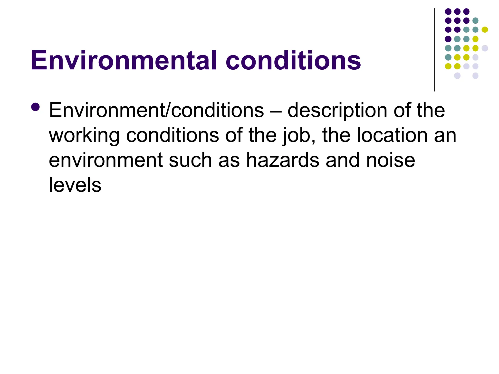 Environmental conditions
 Environment/conditions – description of the
working conditions of the job, the location an
environment such as hazards and noise
levels
 