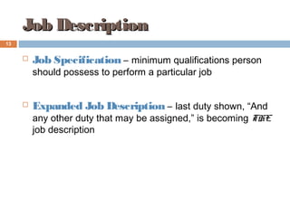 Job DescriptionJob Description
 Job Specification – minimum qualifications person
should possess to perform a particular job
 Expanded Job Description – last duty shown, “And
any other duty that may be assigned,” is becoming THE
job description
13
 