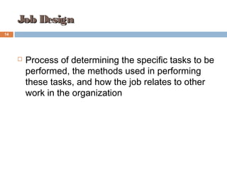 Job DesignJob Design
 Process of determining the specific tasks to be
performed, the methods used in performing
these tasks, and how the job relates to other
work in the organization
14
 