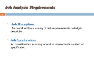 4
Job Analysis RequirementsJob Analysis Requirements
 Job Description:
An overall written summary of task requirements is called job
description.
 Job Specification:
An overall written summary of worker requirements is called job
specification.
 