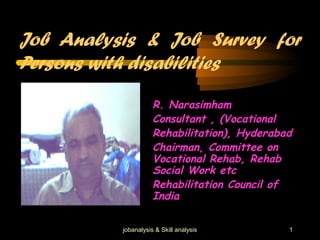 Job Analysis & Job Survey for
Persons with disabilities
R. Narasimham
Consultant , (Vocational
Rehabilitation), Hyderabad
Chairman, Committee on
Vocational Rehab, Rehab
Social Work etc
Rehabilitation Council of
India
jobanalysis & Skill analysis 1
 