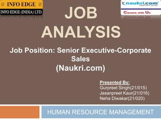 JOB
ANALYSIS
Job Position: Senior Executive-Corporate
Sales

(Naukri.com)
Presented By:
Gurpreet Singh(21/015)
Jasanpreet Kaur(21/016)
Neha Diwakar(21/020)

HUMAN RESOURCE MANAGEMENT

 