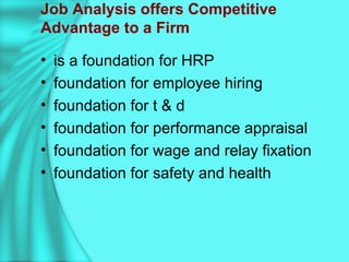 Job Analysis offers Competitive
Advantage to a Firm
• is a foundation for HRP
• foundation for employee hiring
• foundation for t & d
• foundation for performance appraisal
• foundation for wage and relay fixation
• foundation for safety and health
 