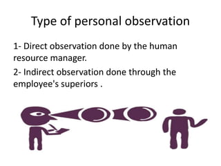 Type of personal observation
1- Direct observation done by the human
resource manager.
2- Indirect observation done through the
employee's superiors .
 