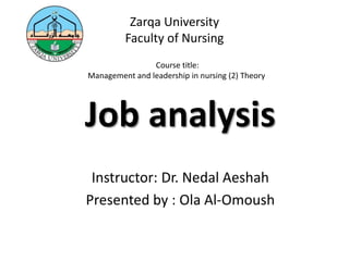 Job analysis
Instructor: Dr. Nedal Aeshah
Presented by : Ola Al-Omoush
Zarqa University
Faculty of Nursing
Course title:
Management and leadership in nursing (2) Theory
 