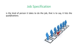 Job Specification
is the kind of person it takes to do the job, that is to say, it lists the
qualifications.
 