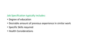 Job Specification typically includes:
• Degree of education
• Desirable amount of previous experience in similar work
• Specific Skills required
• Health Considerations
 