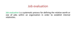 Job evaluation
Job evaluation is a systematic process for defining the relative worth or
size of jobs within an organization in order to establish internal
relativities.
 