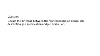 Question:
Discuss the different between the four concepts: job design, job
description, job specification and job evaluation.
 