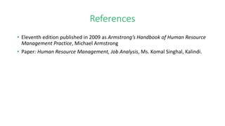 References
• Eleventh edition published in 2009 as Armstrong’s Handbook of Human Resource
Management Practice, Michael Armstrong
• Paper: Human Resource Management, Job Analysis, Ms. Komal Singhal, Kalindi.
 