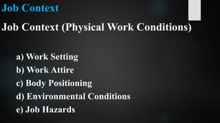 Job Context
Job Context (Physical Work Conditions)
a) Work Setting
b) Work Attire
c) Body Positioning
d) Environmental Conditions
e) Job Hazards
 