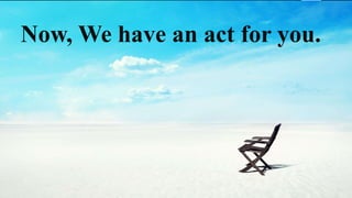 Now, We have an act for you.
 