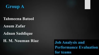 Group A
Tahmeena Batool
Anum Zafar
Adnan Saddique
H. M. Nouman Riaz Job Analysis and
Performance Evaluation
for teams
 