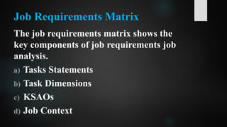 Job Requirements Matrix
The job requirements matrix shows the
key components of job requirements job
analysis.
a) Tasks Statements
b) Task Dimensions
c) KSAOs
d) Job Context
 