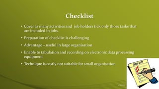 Checklist
• Cover as many activities and job holders tick only those tasks that
are included in jobs.
• Preparation of checklist is challenging
• Advantage – useful in large organisation
• Enable to tabulation and recording on electronic data processing
equipment
• Technique is costly not suitable for small organisation
4/25/2015 14
 