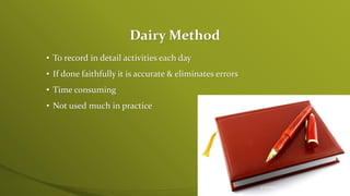 Dairy Method
• To record in detail activities each day
• If done faithfully it is accurate & eliminates errors
• Time consuming
• Not used much in practice
4/25/2015 16
 