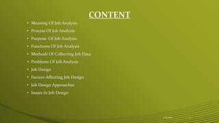 CONTENT
• Meaning Of Job Analysis
• Process Of Job Analysis
• Purpose Of Job Analysis
• Functions Of Job Analysis
• Methods Of Collecting Job Data
• Problems Of Job Analysis
• Job Design
• Factors Affecting Job Design
• Job Design Approaches
• Issues In Job Design
4/25/2015 2
 