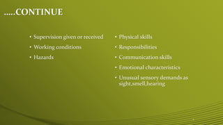 …..CONTINUE
• Physical skills
• Responsibilities
• Communication skills
• Emotional characteristics
• Unusual sensory demands as
sight,smell,hearing
• Supervision given or received
• Working conditions
• Hazards
5
 