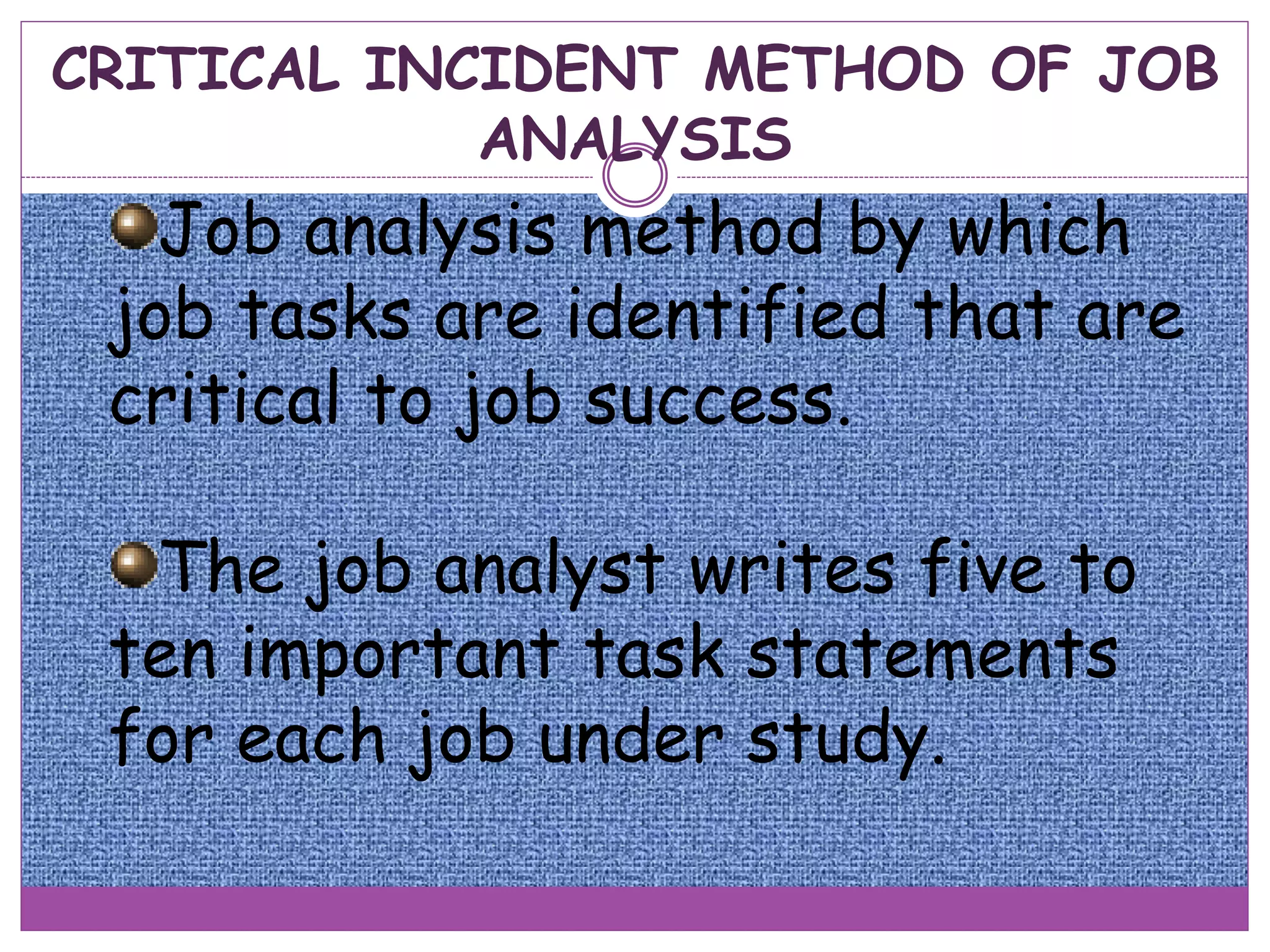 CRITICAL INCIDENT METHOD OF JOB
ANALYSIS
Job analysis method by which
job tasks are identified that are
critical to job success.
The job analyst writes five to
ten important task statements
for each job under study.
 