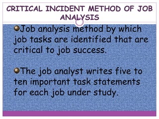 CRITICAL INCIDENT METHOD OF JOB
ANALYSIS
Job analysis method by which
job tasks are identified that are
critical to job success.
The job analyst writes five to
ten important task statements
for each job under study.
 