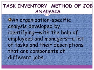 TASK INVENTORY METHOD OF JOB
ANALYSIS
An organization-specific
analysis developed by
identifying—with the help of
employees and managers—a list
of tasks and their descriptions
that are components of
different jobs
 