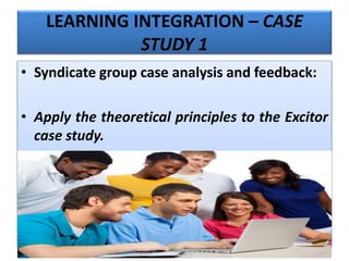 LEARNING INTEGRATION – CASE
STUDY 1
• Syndicate group case analysis and feedback:
• Apply the theoretical principles to the Excitor
case study.
 