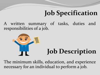 Job Specification
A written summary of tasks, duties and
responsibilities of a job.
The minimum skills, education, and experience
necessary for an individual to perform a job.
Job Description
 