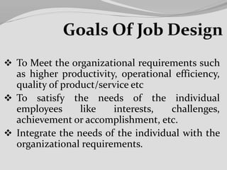  To Meet the organizational requirements such
as higher productivity, operational efficiency,
quality of product/service etc
 To satisfy the needs of the individual
employees like interests, challenges,
achievement or accomplishment, etc.
 Integrate the needs of the individual with the
organizational requirements.
 