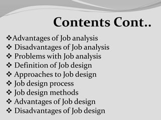 Advantages of Job analysis
 Disadvantages of Job analysis
 Problems with Job analysis
 Definition of Job design
 Approaches to Job design
 Job design process
 Job design methods
 Advantages of Job design
 Disadvantages of Job design
Contents Cont..
 
