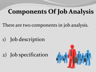 There are two components in job analysis.
1) Job description
2) Job specification
 