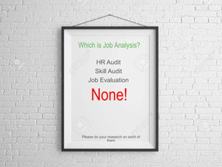 None!
HR Audit
Skill Audit
Job Evaluation
3
Which is Job Analysis?
Please do your research on each of
them
 