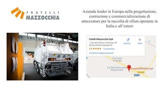 Azienda leader in Europa nella progettazione,
costruzione e commercializzazione di
attrezzature per la raccolta di rifiuti operante in
Italia e all’estero
 