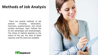 Methods of Job Analysis
There are several methods of job
analysis including observation,
interviews, questionnaires, and critical
incident technique. Each method has
its own advantages and disadvantages.
The choice of method depends on the
nature of the job, the level of detail
required, and the resources available.
 