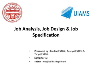 Job Analysis, Job Design & Job
Specification
• Presented by : Rouble(25168), Ananya(25169) &
Tanya(25170)
• Semester : 2
• Sector : Hospital Management
 