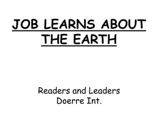 JOB LEARNS ABOUT
    THE EARTH


   Readers and Leaders
       Doerre Int.
 
