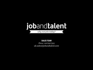 why  not  join  today?



       SALES TEAM
    Phone:  02079977353
uk.sales@jobandtalent.com
 