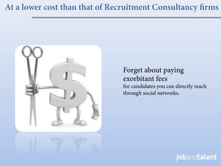At a lower cost than that of Recruitment Consultancy ﬁrms




                               Forget about paying
                               exorbitant fees
                               for candidates you can directly reach
                               through social networks.
 