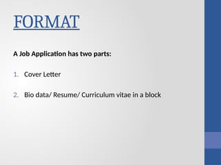 FORMAT
A Job Application has two parts:
1. Cover Letter
2. Bio data/ Resume/ Curriculum vitae in a block
 