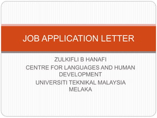 JOB APPLICATION LETTER 
ZULKIFLI B HANAFI 
CENTRE FOR LANGUAGES AND HUMAN 
DEVELOPMENT 
UNIVERSITI TEKNIKAL MALAYSIA 
MELAKA 
 