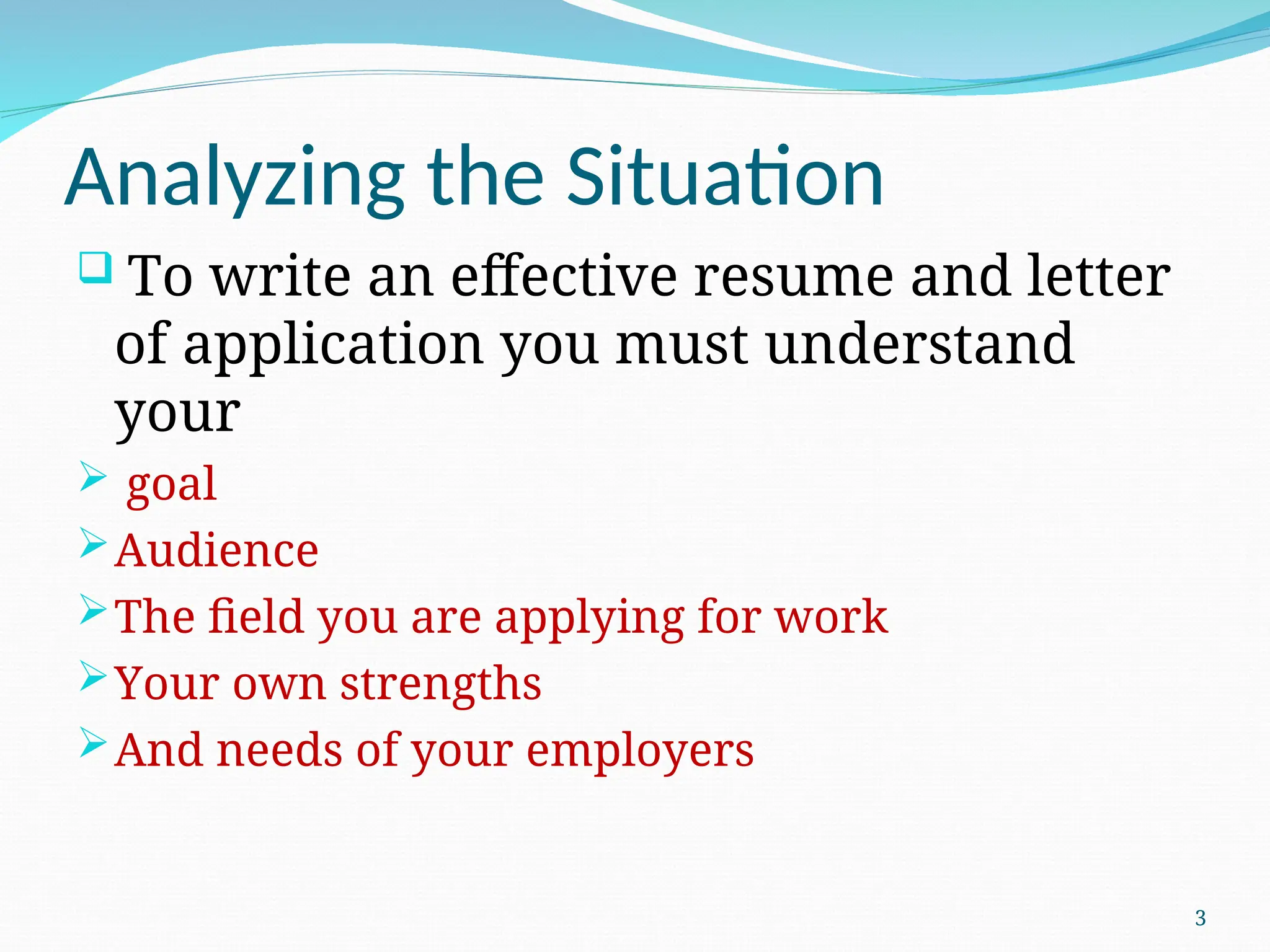 Analyzing the Situation
 To write an effective resume and letter
of application you must understand
your
 goal
Audience
The field you are applying for work
Your own strengths
And needs of your employers
3
 