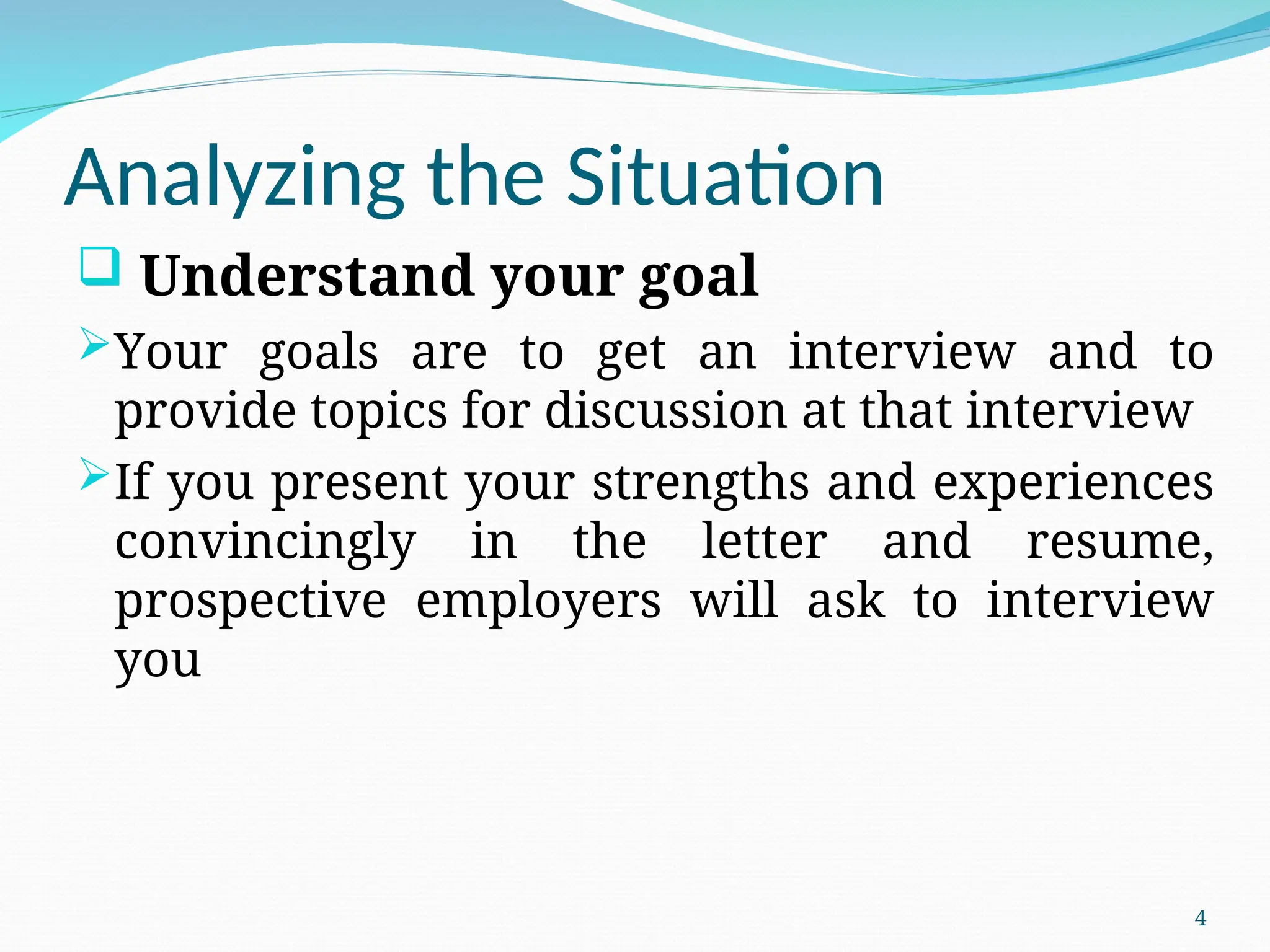 Analyzing the Situation
 Understand your goal
Your goals are to get an interview and to
provide topics for discussion at that interview
If you present your strengths and experiences
convincingly in the letter and resume,
prospective employers will ask to interview
you
4
 