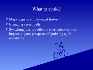 What to avoid?
 Major gaps in employment history
 Changing career path
 Switching jobs too often in short intervals - will
impact on your prospects of grabbing a job
negatively.
 