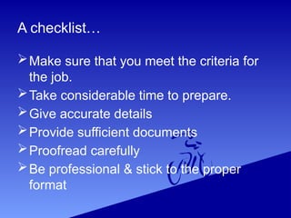 A checklist…
Make sure that you meet the criteria for
the job.
Take considerable time to prepare.
Give accurate details
Provide sufficient documents
Proofread carefully
Be professional & stick to the proper
format
 